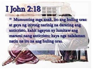 I John 2:18 18   Mumunting mga anak, ito ang huling oras: at gaya ng inyong narinig na darating ang anticristo, kahit ngayon ay lumitaw ang marami nang anticristo; kaya nga nalalaman natin na ito na ang huling oras.  