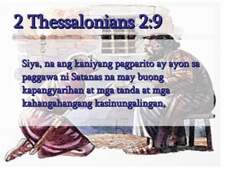 2 Thessalonians 2:9 Siya, na ang kaniyang pagparito ay ayon sa paggawa ni Satanas na may buong kapangyarihan at mga tanda at mga kahangahangang kasinungalingan,  