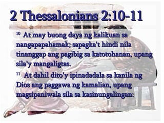 2 Thessalonians 2:10-11 10  At may buong daya ng kalikuan sa nangapapahamak; sapagka't hindi nila tinanggap ang pagibig sa katotohanan, upang sila'y mangaligtas.  11   At dahil dito'y ipinadadala sa kanila ng Dios ang paggawa ng kamalian, upang magsipaniwala sila sa kasinungalingan:  