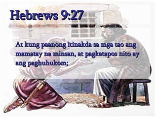 Hebrews 9:27 At kung paanong itinakda sa mga tao ang mamatay na minsan, at pagkatapos nito ay ang paghuhukom;  