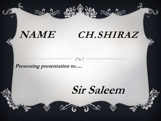 NAME CH.SHIRAZ
Presenting presentation to….
Sir Saleem
 