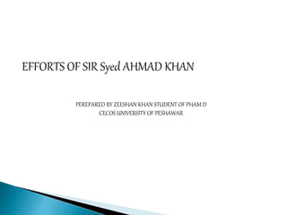 EFFORTS OF SIR Syed AHMAD KHAN
PEREPARED BY ZEESHAN KHAN STUDENT OF PHAM D
CECOS UNIVERSITY OF PESHAWAR
 