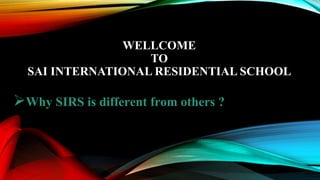 WELLCOME
TO
SAI INTERNATIONAL RESIDENTIAL SCHOOL
Why SIRS is different from others ?
 