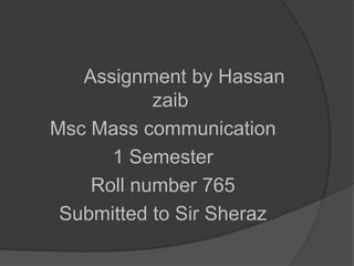 Assignment by Hassan
zaib
Msc Mass communication
1 Semester
Roll number 765
Submitted to Sir Sheraz
 