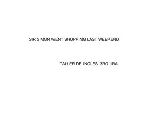 SIR SIMON WENT SHOPPING LAST WEEKEND




            TALLER DE INGLES 3RO 1RA
 