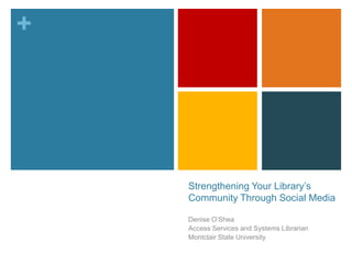 +




    Strengthening Your Library‟s
    Community Through Social Media

    Denise O‟Shea
    Access Services and Systems Librarian
    Montclair State University
 