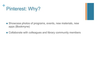 +
    Pinterest: Why?

       Showcase photos of programs, events, new materials, new
        apps (Bookmyne)

       Collaborate with colleagues and library community members
 