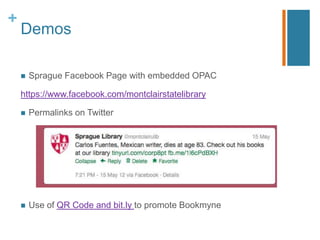 +
    Demos

       Sprague Facebook Page with embedded OPAC

    https://www.facebook.com/montclairstatelibrary

       Permalinks on Twitter




       Use of QR Code and bit.ly to promote Bookmyne
 