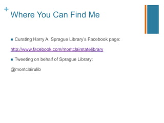 +
    Where You Can Find Me

       Curating Harry A. Sprague Library‟s Facebook page:

    http://www.facebook.com/montclairstatelibrary

       Tweeting on behalf of Sprague Library:

    @montclairulib
 