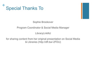 +
    Special Thanks To

                           Sophie Brookover

             Program Coordinator & Social Media Manager

                              LibraryLinkNJ

    for sharing content from her original presentation on Social Media
                     & Libraries (http://dft.ba/-2FDU)
 