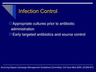 Infection Control Appropriate cultures prior to antibiotic  administration Early targeted antibiotics and source control Surviving Sepsis Campaign Management Guidelines Committee. Crit Care Med 2004; 32:858-873.  