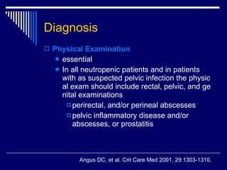 Diagnosis Physical Examination essential  In all neutropenic patients and in patients with as suspected pelvic infection the physical exam should include rectal, pelvic, and genital examinations perirectal, and/or perineal abscesses  pelvic inflammatory disease and/or abscesses, or prostatitis  Angus DC, et al .  Crit Care Med 2001, 29:1303-1310. 