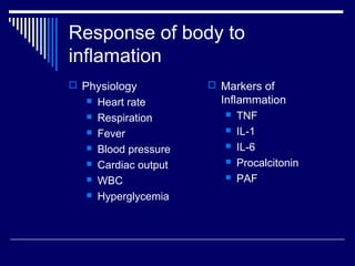 Response of body to
inflamation
 Physiology             Markers of
      Heart rate         Inflammation
                            TNF
      Respiration
                            IL-1
      Fever
                            IL-6
      Blood pressure
                            Procalcitonin
      Cardiac output
                            PAF
      WBC
      Hyperglycemia
 