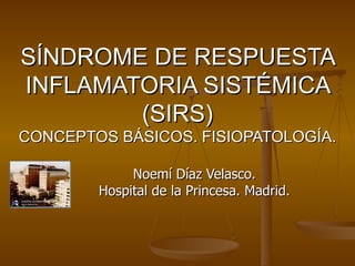 SÍNDROME DE RESPUESTA INFLAMATORIA SISTÉMICA (SIRS) CONCEPTOS BÁSICOS. FISIOPATOLOGÍA. Noemí Díaz Velasco. Hospital de la Princesa. Madrid. 
