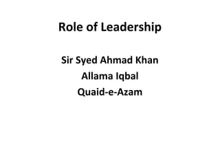 Role of Leadership
Sir Syed Ahmad Khan
Allama Iqbal
Quaid-e-Azam
 