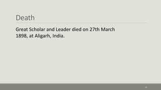 Death 
19 
Great Scholar and Leader died on 27th March 
1898, at Aligarh, India. 
