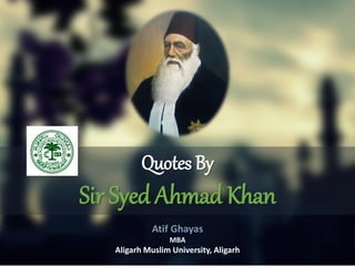 Atif Ghayas
MBA
Aligarh Muslim University, Aligarh
Quotes By
Sir Syed Ahmad Khan
 
