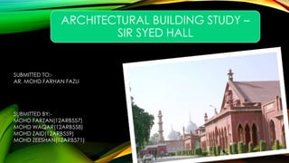 ARCHITECTURAL BUILDING STUDY –
SIR SYED HALL
SUBMITTED TO:-
AR. MOHD FARHAN FAZLI
SUBMITTED BY:-
MOHD FARZAN(12ARB557)
MOHD WAQAR(12ARB558)
MOHD ZAID(12ARB559)
MOHD ZEESHAN(12ARB571)
 