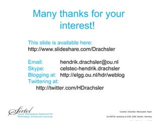 Many thanks for your interest!  This slide is available here: http://www.slideshare.com/Drachsler Email:  [email_address] Skype: celstec-hendrik.drachsler Blogging at:   http://elgg.ou.nl/hdr/weblog Twittering at:  http://twitter.com/HDrachsler 