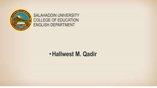 SALAHADDIN UNIVERSITY
COLLEGE OF EDUCATION
ENGLISH DEPARTMENT
•Hallwest M. Qadir
 
