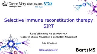 Klaus Schmierer, MB BS PhD FRCP
Reader in Clinical Neurology & Consultant Neurologist
Selective immune reconstitution therapy
SIRT
@KlausSchmierer
Oslo, 1 Feb 2018
 