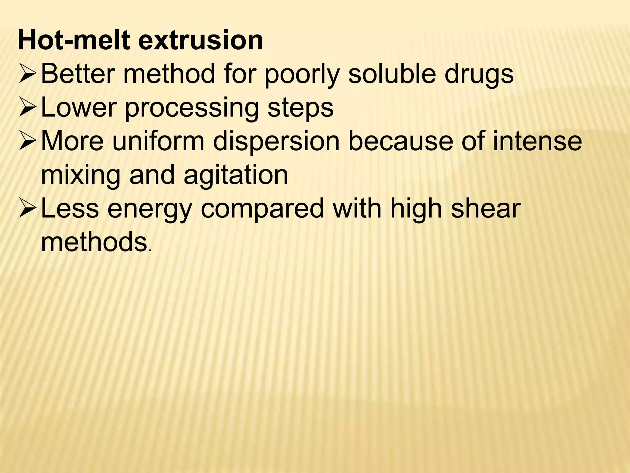 Hot-melt extrusion
Better method for poorly soluble drugs
Lower processing steps
More uniform dispersion because of intense
mixing and agitation
Less energy compared with high shear
methods.
 