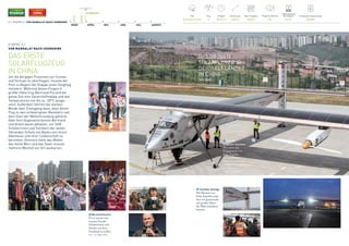 MÄRZ APRIL MAI JUNI JULI AUGUST
30. MÄRZ 2015
Pilot
Bertrand Piccard
Flugsimulationen
750
Produzierte Solarenergie
440 kWh
Flug
5
Flugzeit
20 h 29 m
Entfernung
1636 km
Max. Flughöhe
8634 m
Batterieladung 	
bei Ankunft
35.3%
ETAPPE 5 /
VON MANDALAY NACH CHONGQING
DAS ERSTE
SOLARFLUGZEUG
IN CHINA
Um die bergigen Provinzen von Yunnan
und Sichuan zu überfliegen, musste der
Pilot zu Beginn der Etappe einen Steigflug
meistern. Während dieses Fluges in
großer Höhe trug Bertrand Piccard die
ganze Zeit eine Sauerstoffmaske und war
Temperaturen von bis zu -20°C ausge-
setzt. Außerdem führten die starken
Winde über Chongqing dazu, dass dieser
Flug zu den schwierigsten Manövern seit
dem Start der Weltumrundung gehörte.
Aber kein Gegenwind konnte Bertrand
und André davon abhalten, vor 1600
Schülerinnen und Schülern der weiter-
führenden Schule von Bashu von ihrem
Abenteuer und ihrer Leidenschaft zu
berichten. Dennoch hatte das Wetter 	
das letzte Wort und das Team musste
mehrere Wochen vor Ort ausharren.
Bertrand Piccard
Es ist immer eine
enorme Freude,
Schülerinnen und
Schüler aus dem
Gastland zu treffen.
9:51 – 31. März 2015
22 / ETAPPE 5 / VON MANDALAY NACH CHONGQING
Schindler Aufzüge
Die Mission von
Solar Impulse zeigt,
dass wir gemeinsam
mit großen Ideen
die Welt verändern
können.
SwissRe
Corporate Solutions
Wir teilen das
Engagement von
Solar Impulse
für erneuerbare
Energien und nach-
haltige Entwicklung
in China.
17:46 – 21. April 2015
„DAS GRÖSSTE 	
SOLARFLUGZEUG
DER WELT LANDET
IN CHINA.“
	 CCTV NEWS
 