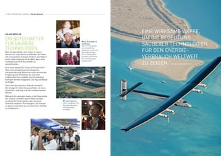 SOLAR IMPULSE
EIN BOTSCHAFTER
FÜR SAUBERE
TECHNOLOGIEN
Man hat das Gefühl, sich mitten in einem
Roman von Jules Verne zu befinden: Ein Team
will erneuerbare Energien fördern und fliegt in
einem Solarflugzeug um die Welt, ganz ohne
Treibstoff und ohne die Umwelt zu
verschmutzen...
Eine neue Utopie? Ein Science-Fiction-Film?
Nein, eine beispiellose technologische
Herausforderung! Dieses verrückt anmutende
Projekt spricht Emotionen an und setzt
Leidenschaft frei: saubere und erneuerbare
Energien werden eingesetzt, um Tag und Nacht
zu fliegen.
Kann man eine bessere Zukunft erfinden? 	
Die einzige Art, dies herauszufinden, ist es zu
versuchen, und zwar mit den entsprechenden
Mitteln.
Während die nächsten Seiten in der Geschichte
der solaren Luftfahrt geschrieben werden,
verdeutlicht Solar Impulse das immense
Potenzial sauberer Technologien, um Energie
zu sparen und diese aus erneuerbaren Quellen
zu produzieren.
S.D. Prinz Albert II
von Monaco
„Ein technologisches
und menschliches
Abenteuer, das sich der
Herausforderungen
des 21. Jahrhunderts
annimmt und beweist,
dass Veränderungen
möglich sind.“
James Cameron
„Eine wunderbare Art,
die Aufmerksamkeit
auf Solarenergie
zu lenken.“
2 / WELTUMRUNDUNG LOGBUCH / SOLAR IMPULSE
„EINE WIRKSAME WAFFE, 	
UM DIE BEDEUTUNG 	
SAUBERER TECHNOLOGIEN
FÜR DEN ENERGIE-	
VERBRAUCH WELTWEIT 	
ZU ZEIGEN.“SIR RICHARD BRANSON
 