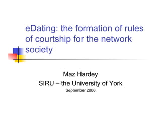 eDating: the formation of rules
of courtship for the network
society

           Maz Hardey
   SIRU – the University of York
            September 2006
 