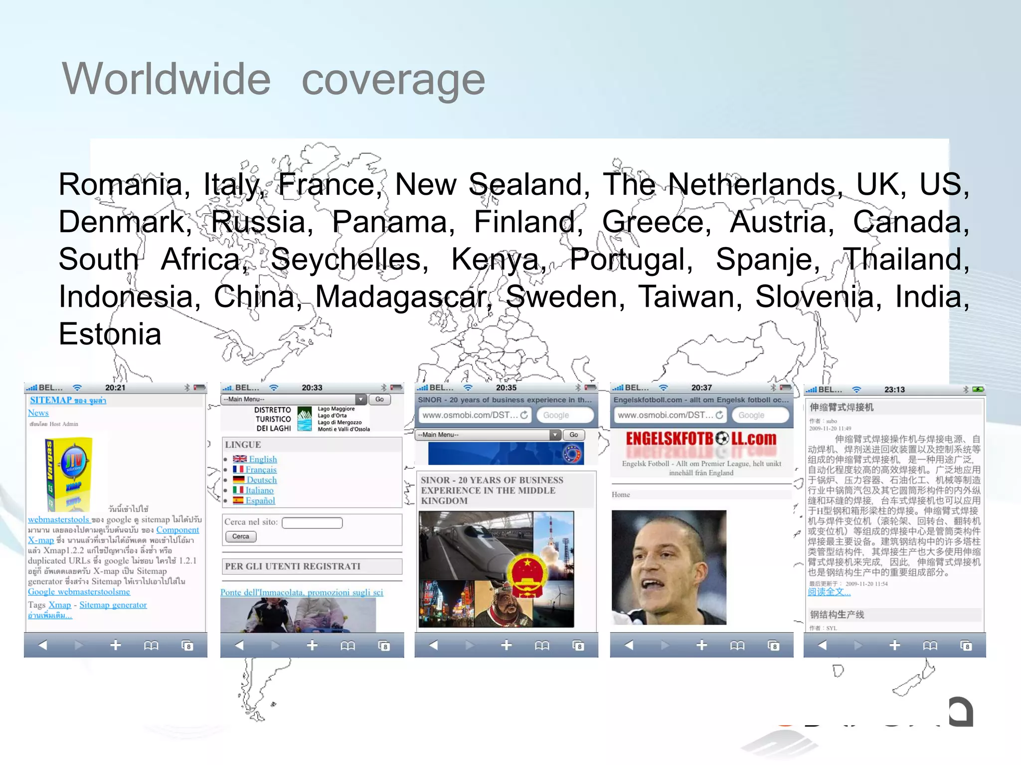 Worldwide coverage
Romania, Italy, France, New Sealand, The Netherlands, UK, US,
Denmark, Russia, Panama, Finland, Greece, Austria, Canada,
South Africa, Seychelles, Kenya, Portugal, Spanje, Thailand,
Indonesia, China, Madagascar, Sweden, Taiwan, Slovenia, India,
Estonia
 