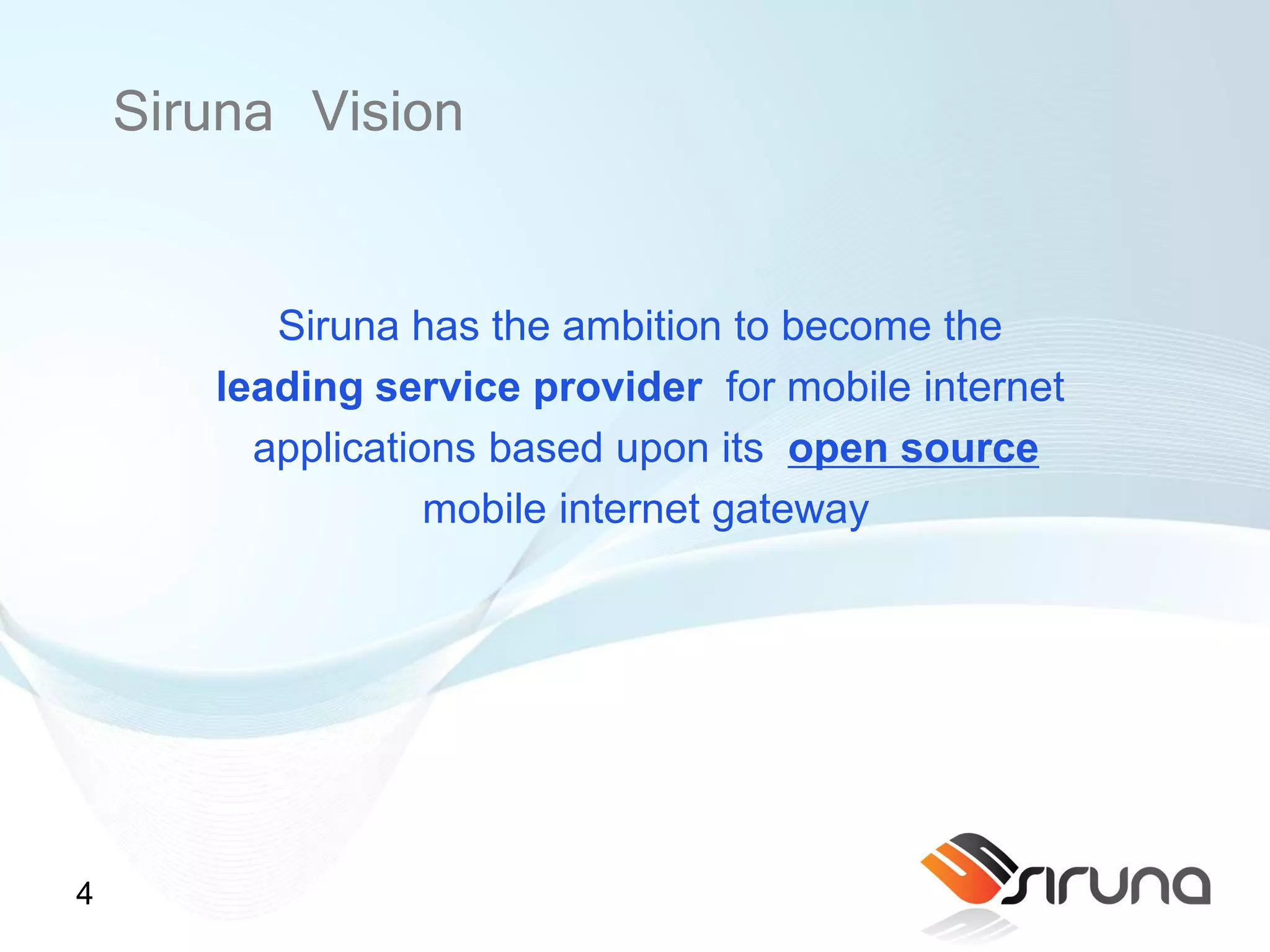 Siruna Vision

          Siruna has the ambition to become the
       leading service provider for mobile internet
         applications based upon its open source
                   mobile internet gateway




4
 