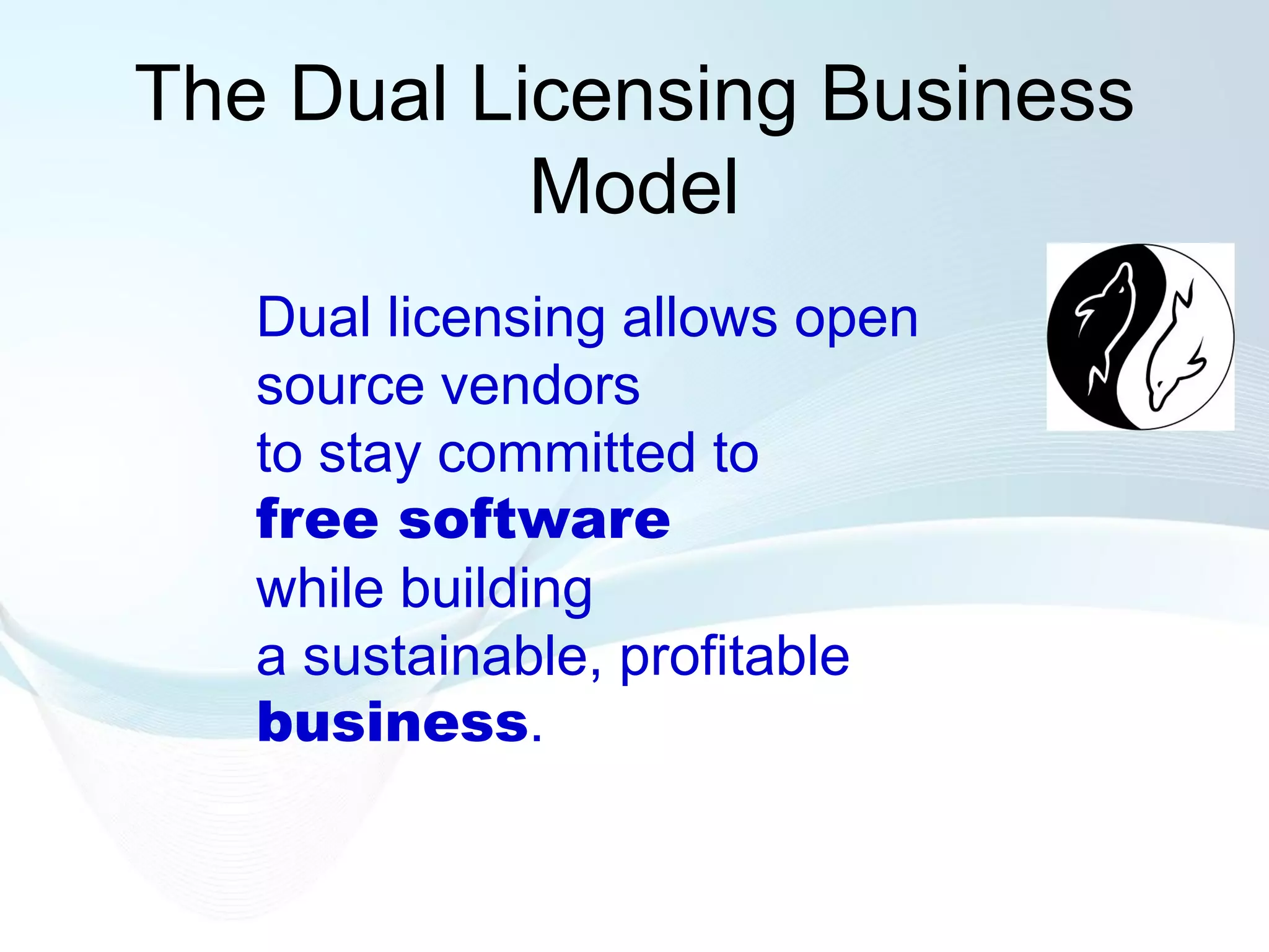 The Dual Licensing Business
           Model
   Dual licensing allows open
   source vendors
   to stay committed to
   free software
   while building
   a sustainable, profitable
   business.
 