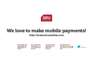 We love to make mobile payments!
http://www.sirumobile.com

Siru Mobile Oy
Fredrikinkatu 61
00100 Helsinki
Finland

Siru Mobile Ab

Wallingatan 34
111 24 Stockholm
Sweden

Siru Mobile As
Nydalsveien 33 
4814, Oslo
Norway

Siru Mobile Inc

901 Mission Street #105
San Francisco, CA 94103
USA

@SiruMobile

 