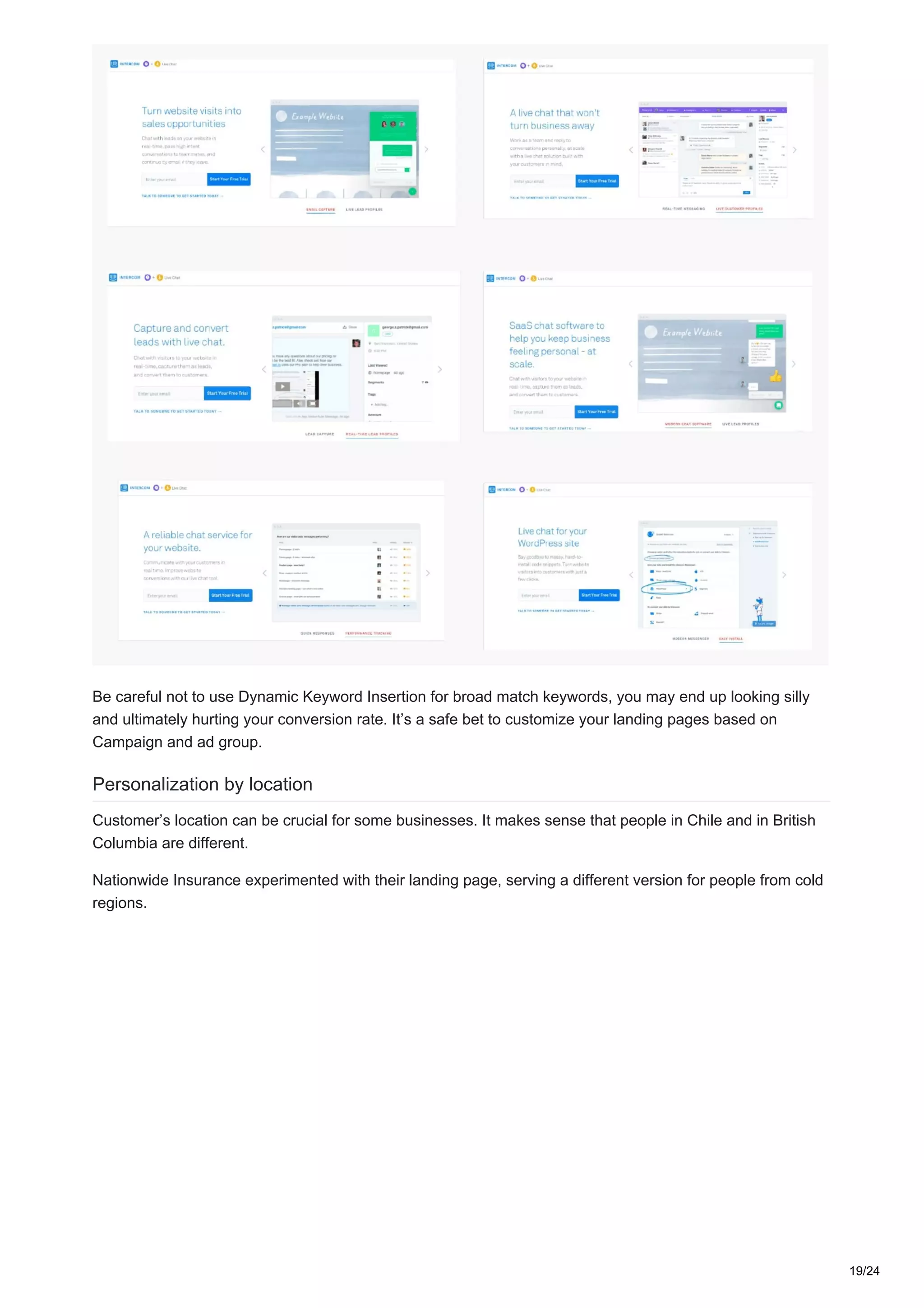 Be careful not to use Dynamic Keyword Insertion for broad match keywords, you may end up looking silly
and ultimately hurting your conversion rate. It’s a safe bet to customize your landing pages based on
Campaign and ad group.
Personalization by location
Customer’s location can be crucial for some businesses. It makes sense that people in Chile and in British
Columbia are different.
Nationwide Insurance experimented with their landing page, serving a different version for people from cold
regions.
19/24
 