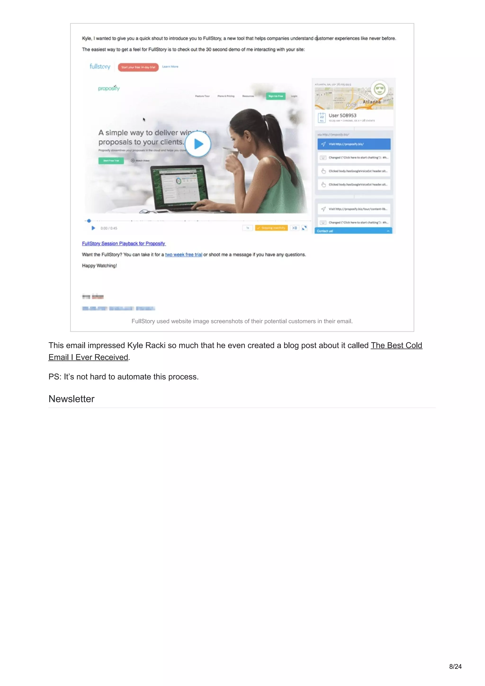 FullStory used website image screenshots of their potential customers in their email.
This email impressed Kyle Racki so much that he even created a blog post about it called The Best Cold
Email I Ever Received.
PS: It’s not hard to automate this process.
Newsletter
8/24
 
