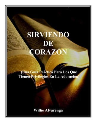 SIRVIENDO
DE
CORAZÓN
(Una Guía Práctica Para Los Que
Tienen Privilegios En La Adoración)
Willie Alvarenga
 