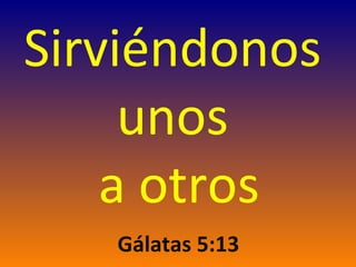 Sirviéndonos
     unos
    a otros
   Gálatas 5:13
 