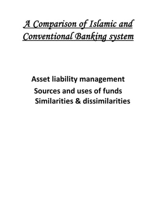 A Comparison of Islamic and
Conventional Banking system
Asset liability management
Sources and uses of funds
Similarities & dissimilarities
 