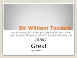 Sir William Tyndale Why my great great great great great great great great great great great great great great great grandfather was  really Great   by Miah Hale 