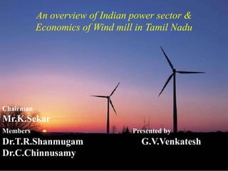 An overview of Indian power sector & Economics of Wind mill in Tamil Nadu Chairman Mr.K.Sekar MembersPresented by Dr.T.R.Shanmugam			 G.V.Venkatesh Dr.C.Chinnusamy 