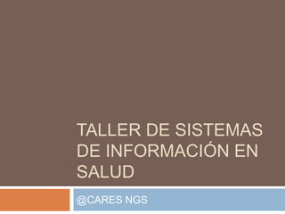 TALLER DE SISTEMAS
DE INFORMACIÓN EN
SALUD
@CARES NGS
 