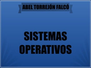 SISTEMAS
OPERATIVOS
ABEL TORREJÓN FALCÓ
 