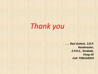 Thank you
…… Ravi Gotteti, S.R.P.
Headmaster,
Z.P.H.S., Yendada,
Vizag-45
Cell: 7396164919
 