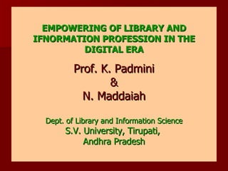 EMPOWERING OF LIBRARY AND IFNORMATION PROFESSION IN THE DIGITAL ERA Prof. K. Padmini & N. Maddaiah Dept. of Library and Information Science S.V. University, Tirupati,  Andhra Pradesh 