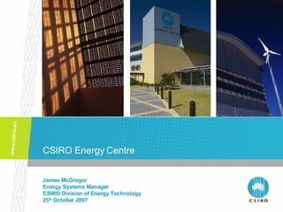 CSIRO Energy Centre James McGregor Energy Systems Manager CSIRO Division of Energy Technology 25 th  October 2007 