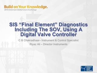 SIS “Final Element” Diagnostics
Including The SOV, Using A
Digital Valve Controller
C B Chakradhaar– Instrument & Control Specialist
Riyaz Ali – Director Instruments
 