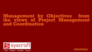 Management by Objectives from
the views of Project Management
and Coordination
CREDENTIALS
 