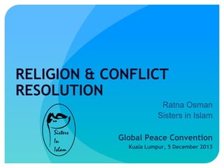 RELIGION & CONFLICT
RESOLUTION
Ratna Osman
Sisters in Islam
Global Peace Convention
Kuala Lumpur, 5 December 2013

 