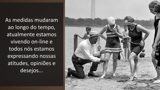 As medidas mudaram
ao longo do tempo,
atualmente estamos
vivendo on-line e
todos nós estamos
expressando nossas
atitudes, opiniões e
desejos...
 