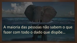 A maioria das pessoas não sabem o que
fazer com todo o dado que dispõe…
 